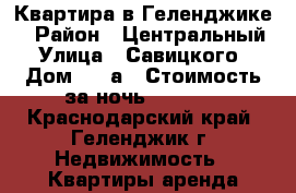 Квартира в Геленджике  › Район ­ Центральный  › Улица ­ Савицкого  › Дом ­ 11а › Стоимость за ночь ­ 1 500 - Краснодарский край, Геленджик г. Недвижимость » Квартиры аренда посуточно   